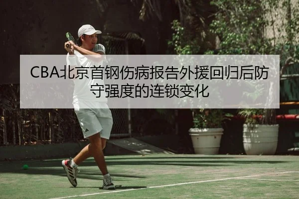 CBA北京首钢伤病报告外援回归后防守强度的连锁变化